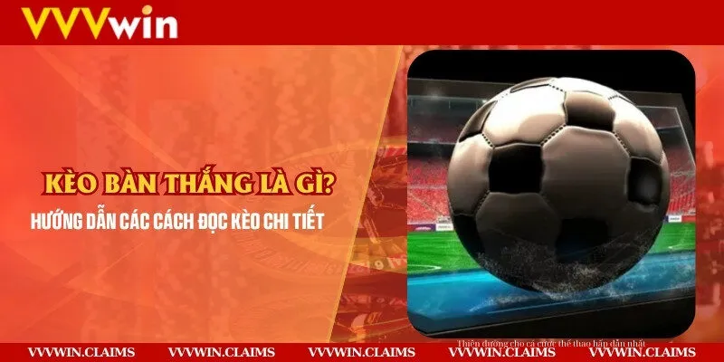 Kèo bàn thắng là gì? Hướng dẫn các cách đọc kèo chi tiết